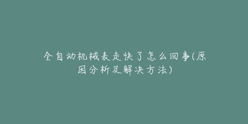 全自动机械表走快了怎么回事(原因分析及解决方法)-名表号 全自动机械表走快了怎么回事(原因分析及解决方法)