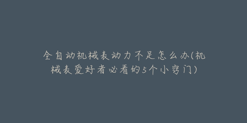 全自动机械表动力不足怎么办(机械表爱好者必看的5个小窍门)-名表号 全自动机械表动力不足怎么办(机械表爱好者必看的5个小窍门)