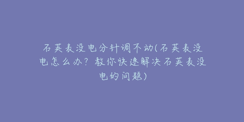 石英表没电分针调不动(石英表没电怎么办?教你快速解决石英表没电的问题)-名表号 石英表没电分针调不动(石英表没电怎么办?教你快速解决石英表没电的问题)