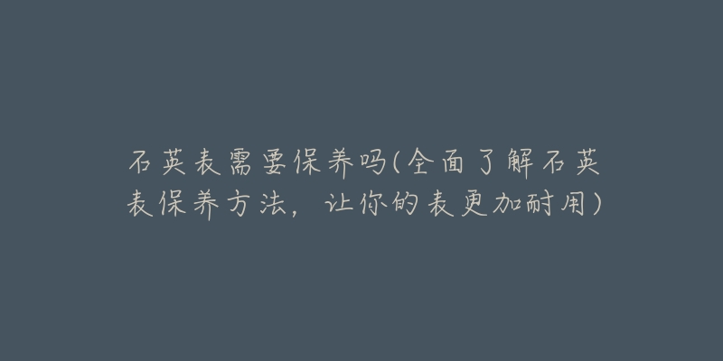 石英表需要保养吗(全面了解石英表保养方法,让你的表更加耐用)-名表号 石英表需要保养吗(全面了解石英表保养方法,让你的表更加耐用)