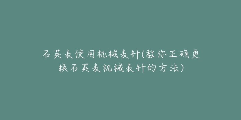 石英表使用机械表针(教你正确更换石英表机械表针的方法)-名表号 石英表使用机械表针(教你正确更换石英表机械表针的方法)