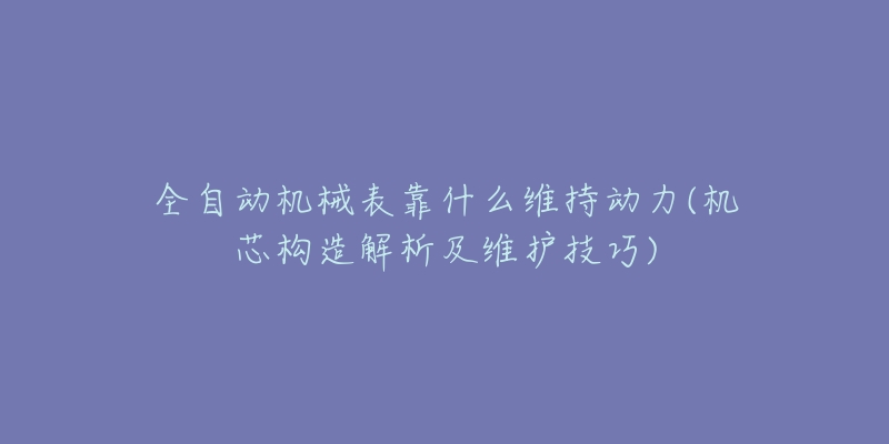 全自动机械表靠什么维持动力(机芯构造解析及维护技巧)-名表号 全自动机械表靠什么维持动力(机芯构造解析及维护技巧)