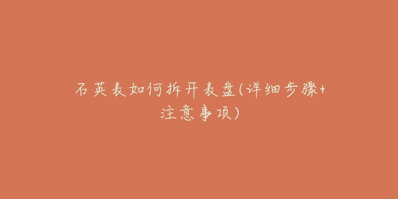 石英表如何拆开表盘(详细步骤+注意事项)-名表号 石英表如何拆开表盘(详细步骤+注意事项)
