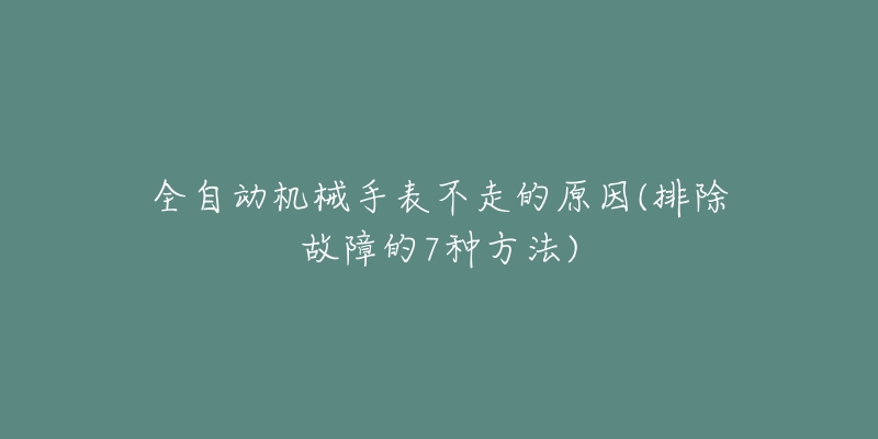 全自动机械手表不走的原因(排除故障的7种方法)-名表号 全自动机械手表不走的原因(排除故障的7种方法)