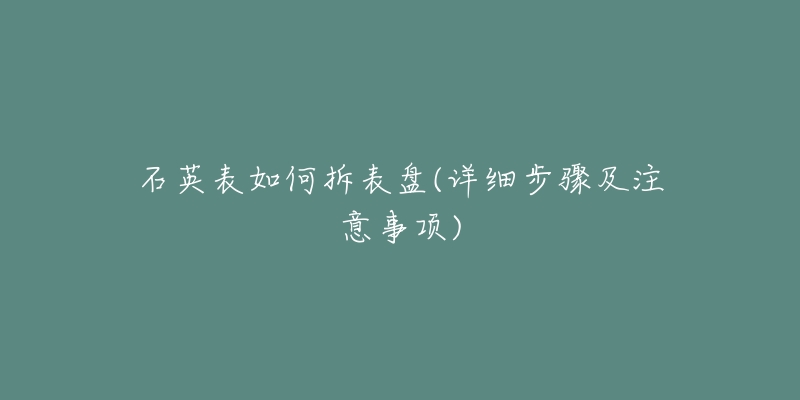 石英表如何拆表盘(详细步骤及注意事项)-名表号 石英表如何拆表盘(详细步骤及注意事项)