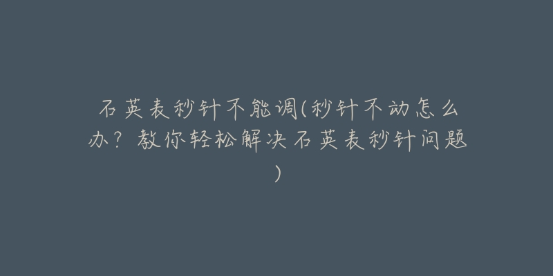 石英表秒针不能调(秒针不动怎么办?教你轻松解决石英表秒针问题)-名表号 石英表秒针不能调(秒针不动怎么办?教你轻松解决石英表秒针问题)