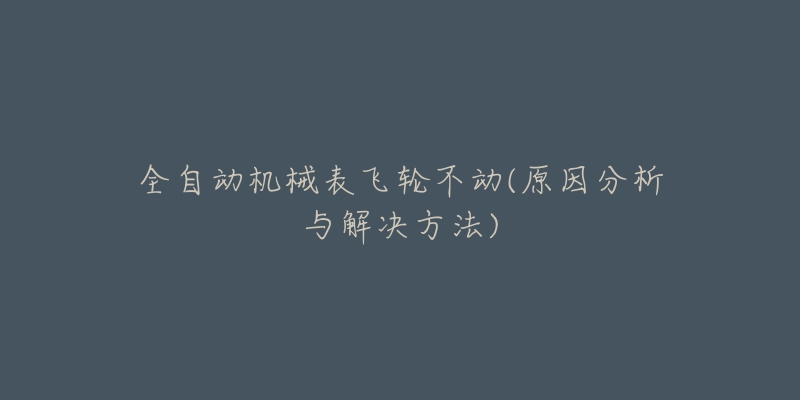 全自动机械表飞轮不动(原因分析与解决方法)
