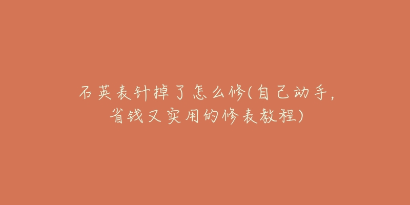 石英表针掉了怎么修(自己动手,省钱又实用的修表教程)-名表号 石英表针掉了怎么修(自己动手,省钱又实用的修表教程)