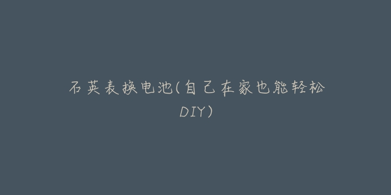 石英表换电池(自己在家也能轻松DIY)-名表号 石英表换电池(自己在家也能轻松DIY)