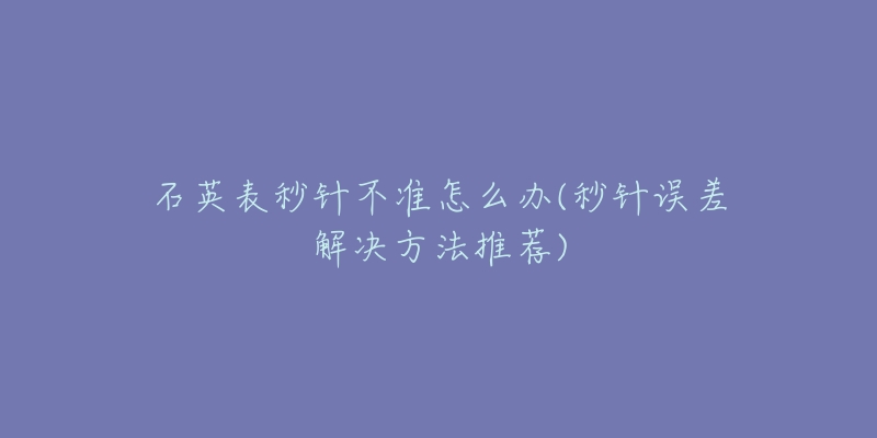 石英表秒针不准怎么办(秒针误差解决方法推荐)-名表号 石英表秒针不准怎么办(秒针误差解决方法推荐)