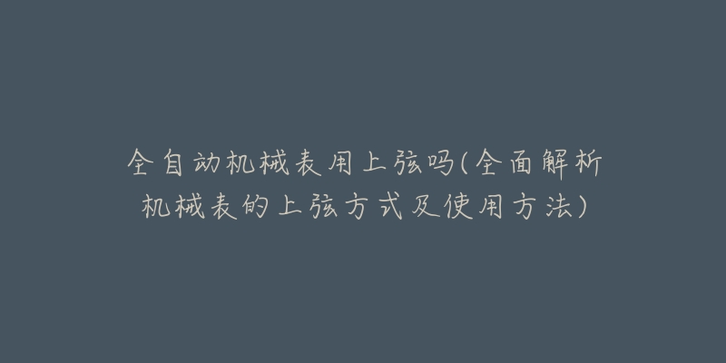 全自动机械表用上弦吗(全面解析机械表的上弦方式及使用方法)