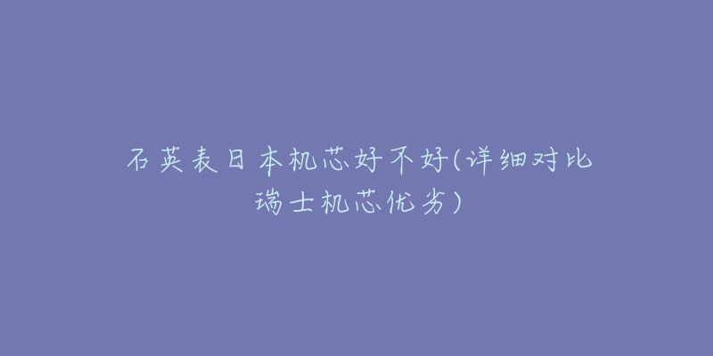石英表日本机芯好不好(详细对比瑞士机芯优劣)-名表号 石英表日本机芯好不好(详细对比瑞士机芯优劣)