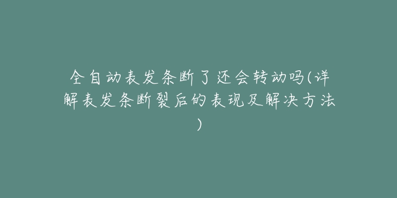 全自动表发条断了还会转动吗(详解表发条断裂后的表现及解决方法)-名表号 全自动表发条断了还会转动吗(详解表发条断裂后的表现及解决方法)