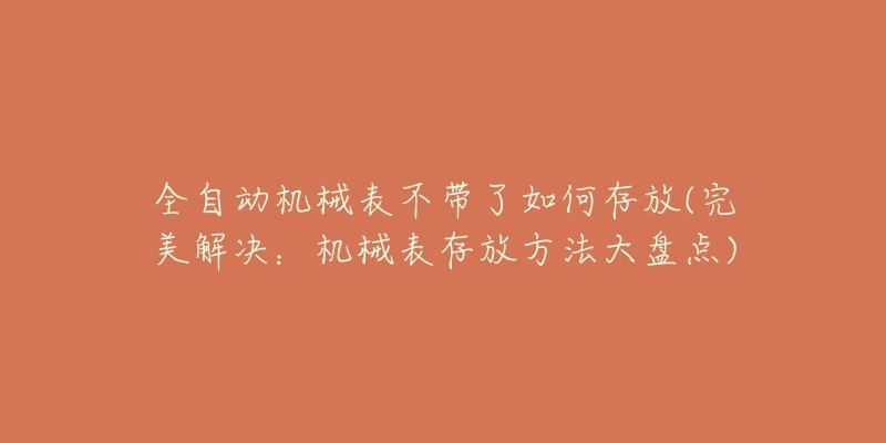 全自动机械表不带了如何存放(完美解决：机械表存放方法大盘点)