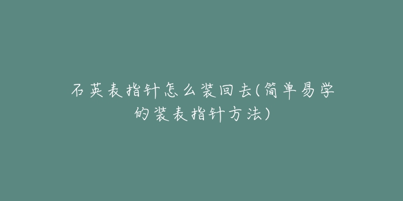石英表指针怎么装回去(简单易学的装表指针方法)-名表号 石英表指针怎么装回去(简单易学的装表指针方法)