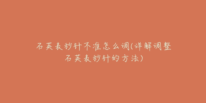石英表秒针不准怎么调(详解调整石英表秒针的方法)-名表号 石英表秒针不准怎么调(详解调整石英表秒针的方法)