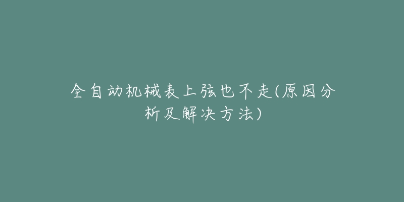 全自动机械表上弦也不走(原因分析及解决方法)-名表号 全自动机械表上弦也不走(原因分析及解决方法)