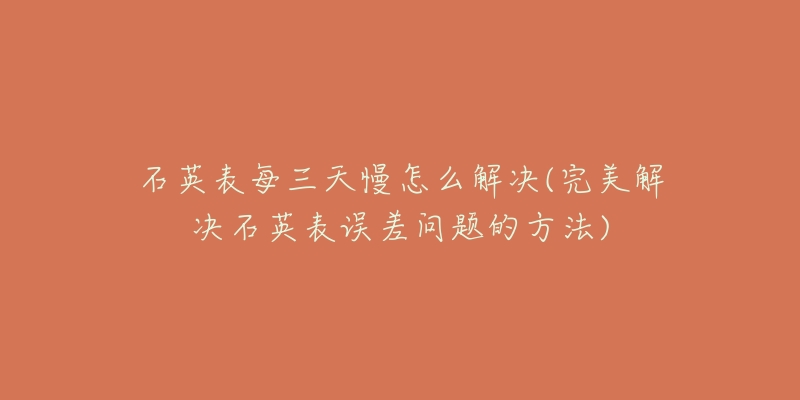 石英表每三天慢怎么解决(完美解决石英表误差问题的方法)-名表号 石英表每三天慢怎么解决(完美解决石英表误差问题的方法)