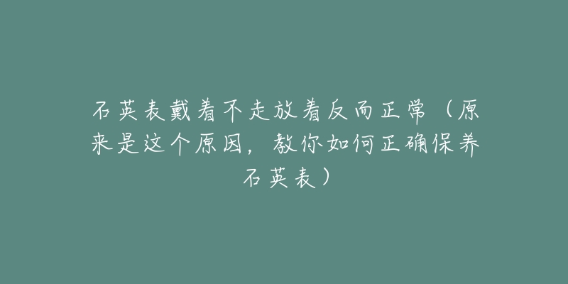 石英表戴着不走放着反而正常(原来是这个原因,教你如何正确保养石英表)-名表号 石英表戴着不走放着反而正常(原来是这个原因,教你如何正确保养石英表)