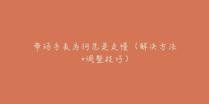 帝玛手表为何总是走慢(解决方法+调整技巧)-名表号 帝玛手表为何总是走慢(解决方法+调整技巧)