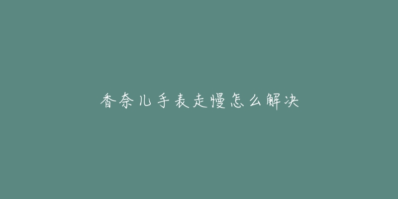香奈儿手表走慢怎么解决-名表号 香奈儿手表走慢怎么解决