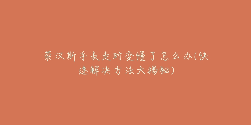 荣汉斯手表走时变慢了怎么办(快速解决方法大揭秘)-名表号 荣汉斯手表走时变慢了怎么办(快速解决方法大揭秘)
