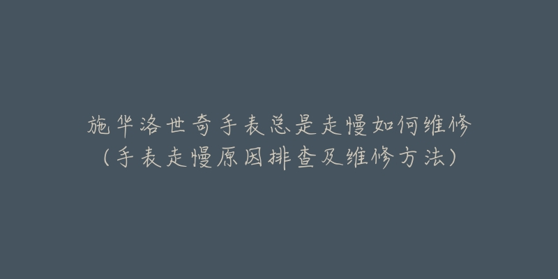 施华洛世奇手表总是走慢如何维修(手表走慢原因排查及维修方法)-名表号 施华洛世奇手表总是走慢如何维修(手表走慢原因排查及维修方法)