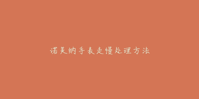 诺美纳手表走慢处理方法-名表号 诺美纳手表走慢处理方法