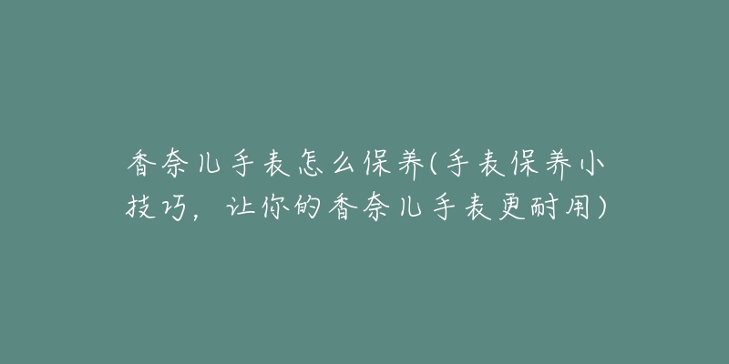 香奈儿手表怎么保养(手表保养小技巧,让你的香奈儿手表更耐用)-名表号 香奈儿手表怎么保养(手表保养小技巧,让你的香奈儿手表更耐用)