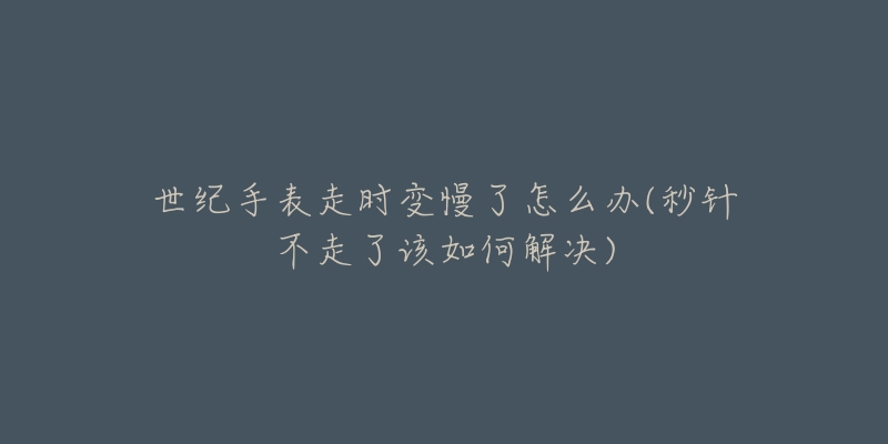 世纪手表走时变慢了怎么办(秒针不走了该如何解决)-名表号 世纪手表走时变慢了怎么办(秒针不走了该如何解决)