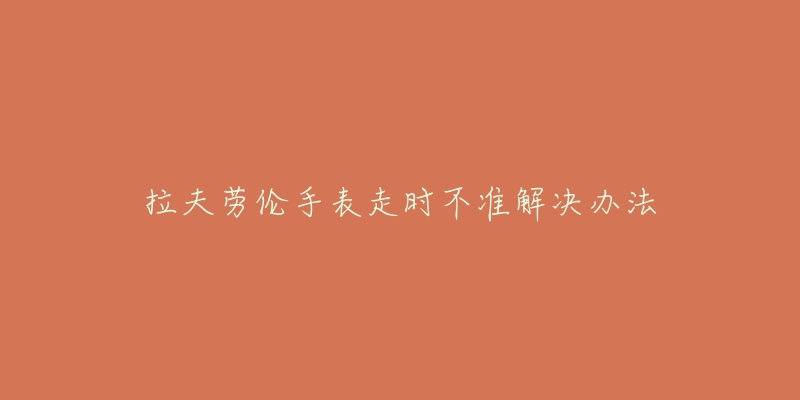 拉夫劳伦手表走时不准解决办法-名表号 拉夫劳伦手表走时不准解决办法