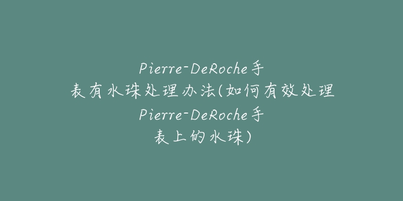 Pierre-DeRoche手表有水珠处理办法(如何有效处理Pierre-DeRoche手表上的水珠)