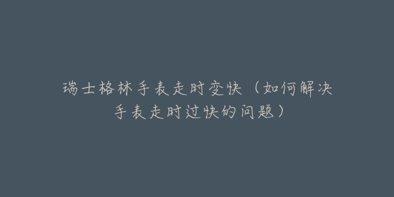 瑞士格林手表走时变快（如何解决手表走时过快的问题）