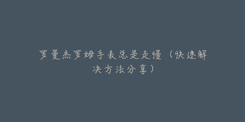 罗曼杰罗姆手表总是走慢（快速解决方法分享）