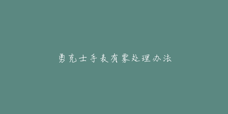 勇克士手表有雾处理办法