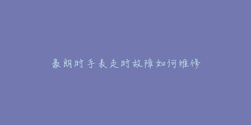 豪朗时手表走时故障如何维修-名表号 豪朗时手表走时故障如何维修