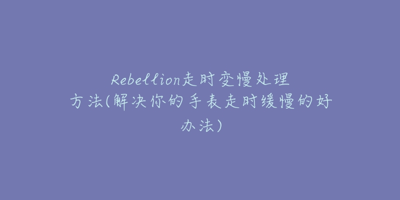 Rebellion走时变慢处理方法(解决你的手表走时缓慢的好办法)