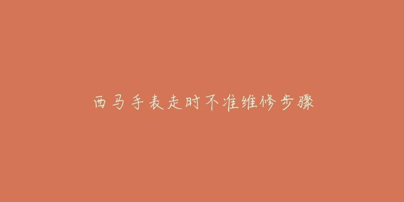 西马手表走时不准维修步骤