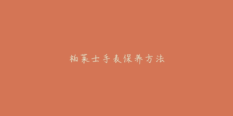 柏莱士手表保养方法-名表号 柏莱士手表保养方法