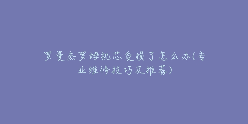 罗曼杰罗姆机芯受损了怎么办(专业维修技巧及推荐)-名表号 罗曼杰罗姆机芯受损了怎么办(专业维修技巧及推荐)