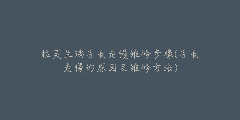 拉芙兰瑞手表走慢维修步骤(手表走慢的原因及维修方法)-名表号 拉芙兰瑞手表走慢维修步骤(手表走慢的原因及维修方法)