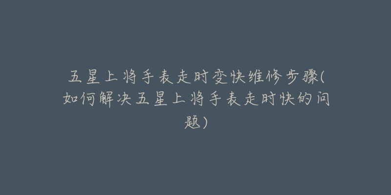 五星上将手表走时变快维修步骤(如何解决五星上将手表走时快的问题)-名表号 五星上将手表走时变快维修步骤(如何解决五星上将手表走时快的问题)