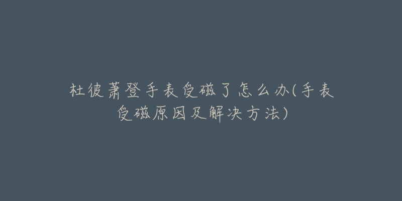 杜彼萧登手表受磁了怎么办(手表受磁原因及解决方法)-名表号 杜彼萧登手表受磁了怎么办(手表受磁原因及解决方法)