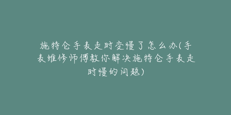 施特仑手表走时变慢了怎么办(手表维修师傅教你解决施特仑手表走时慢的问题)-名表号 施特仑手表走时变慢了怎么办(手表维修师傅教你解决施特仑手表走时慢的问题)