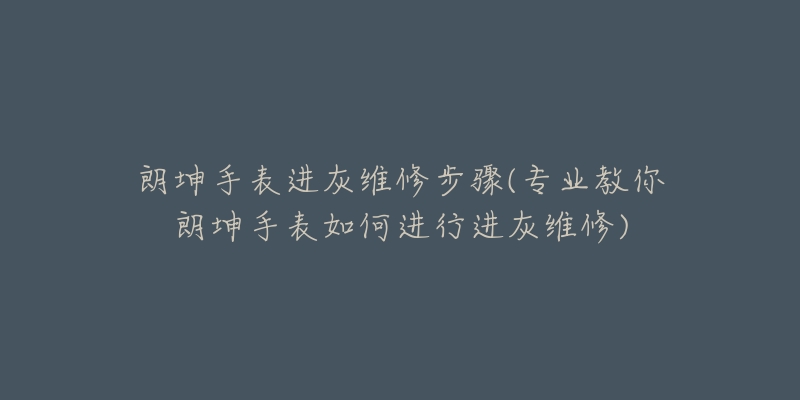 朗坤手表进灰维修步骤(专业教你朗坤手表如何进行进灰维修)