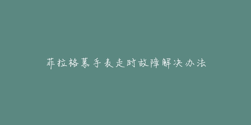 菲拉格慕手表走时故障解决办法-名表号 菲拉格慕手表走时故障解决办法