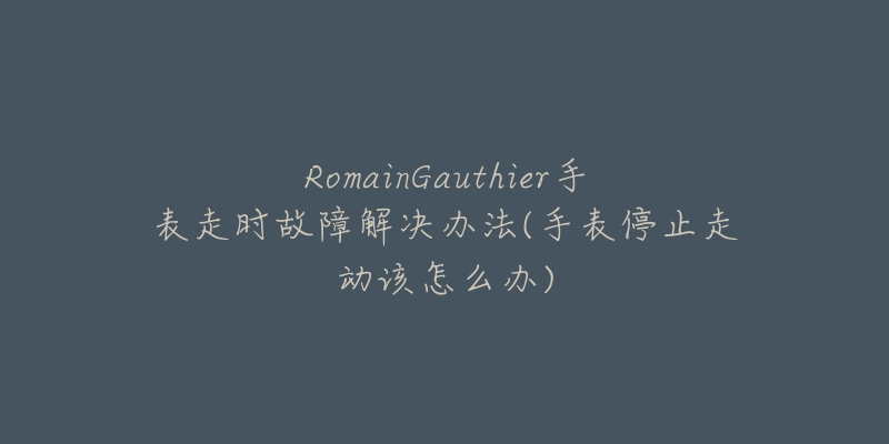 RomainGauthier手表走时故障解决办法(手表停止走动该怎么办)-名表号 RomainGauthier手表走时故障解决办法(手表停止走动该怎么办)