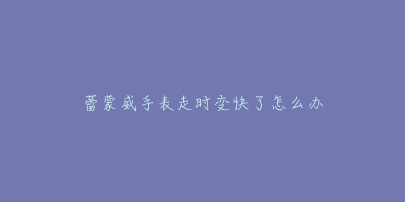 蕾蒙威手表走时变快了怎么办-名表号 蕾蒙威手表走时变快了怎么办