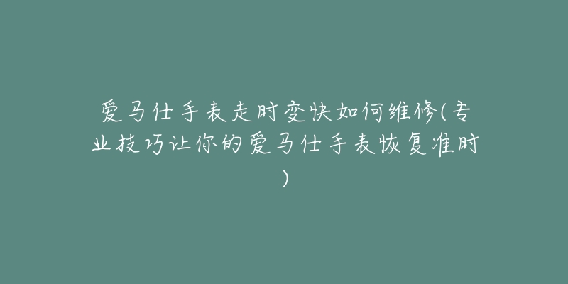 爱马仕手表走时变快如何维修(专业技巧让你的爱马仕手表恢复准时)-名表号 爱马仕手表走时变快如何维修(专业技巧让你的爱马仕手表恢复准时)