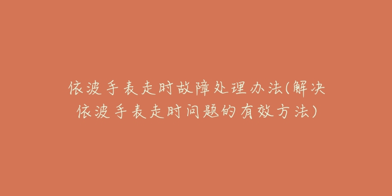 依波手表走时故障处理办法(解决依波手表走时问题的有效方法)-名表号 依波手表走时故障处理办法(解决依波手表走时问题的有效方法)